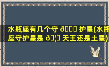 水瓶座有几个守 🐒 护星(水瓶座守护星是 🦁 天王还是土星)